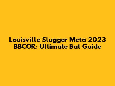 Louisville Slugger Meta 2023 BBCOR: Ultimate Bat Guide