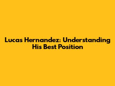 Lucas Hernandez: Understanding His Best Position