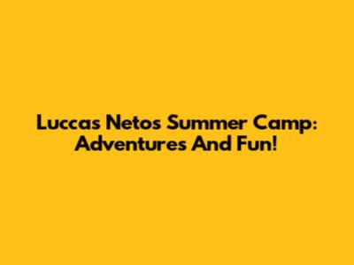 Luccas Neto's Summer Camp: Adventures And Fun!