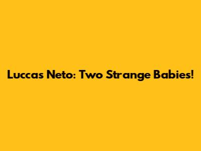 Luccas Neto: Two Strange Babies!