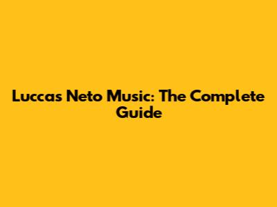 Luccas Neto Music: The Complete Guide