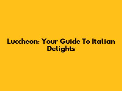 Luccheon: Your Guide To Italian Delights