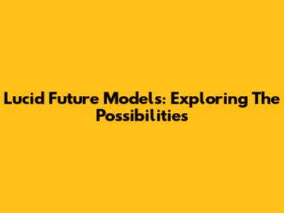 Lucid Future Models: Exploring The Possibilities