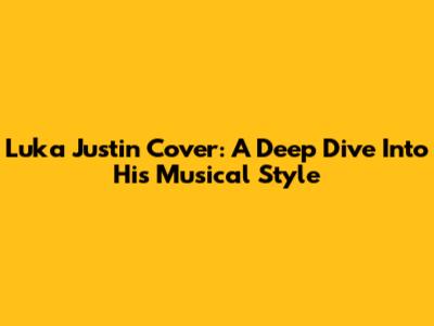 Luka Justin Cover: A Deep Dive Into His Musical Style