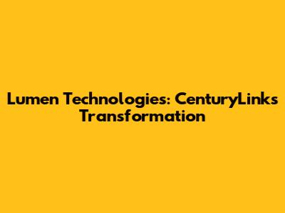 Lumen Technologies: CenturyLink's Transformation