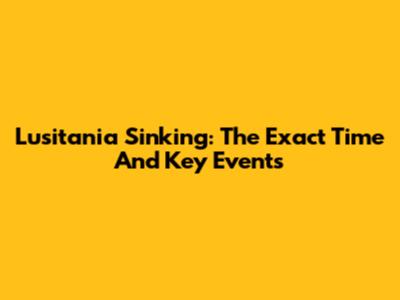 Lusitania Sinking: The Exact Time And Key Events