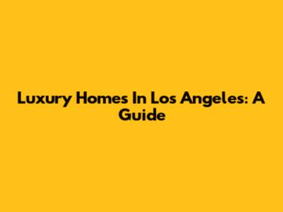 Luxury Homes In Los Angeles: A Guide