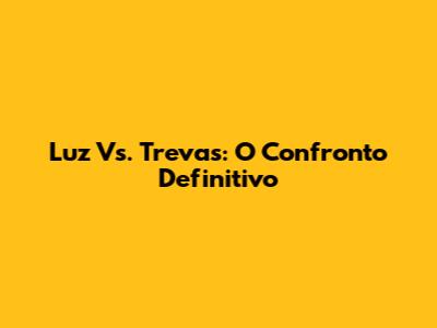 Luz Vs. Trevas: O Confronto Definitivo