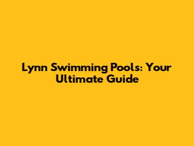Lynn Swimming Pools: Your Ultimate Guide