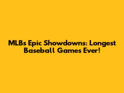 MLB's Epic Showdowns: Longest Baseball Games Ever!