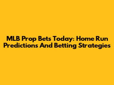 MLB Prop Bets Today: Home Run Predictions And Betting Strategies