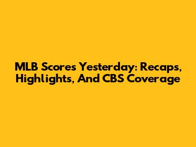 MLB Scores Yesterday: Recaps, Highlights, And CBS Coverage