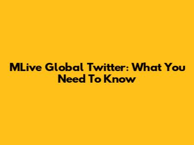 MLive Global Twitter: What You Need To Know