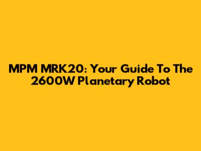MPM MRK20: Your Guide To The 2600W Planetary Robot