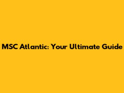 MSC Atlantic: Your Ultimate Guide
