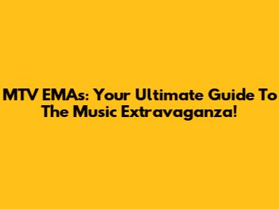MTV EMAs: Your Ultimate Guide To The Music Extravaganza!