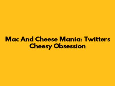 Mac And Cheese Mania: Twitter's Cheesy Obsession