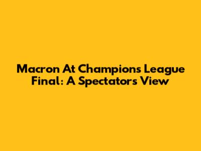 Macron At Champions League Final: A Spectator's View