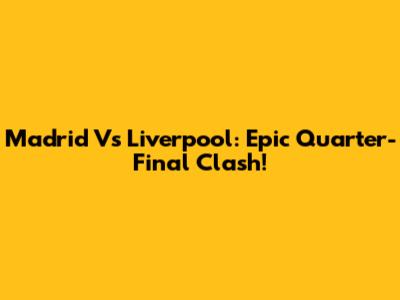 Madrid Vs Liverpool: Epic Quarter-Final Clash!