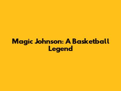 Magic Johnson: A Basketball Legend