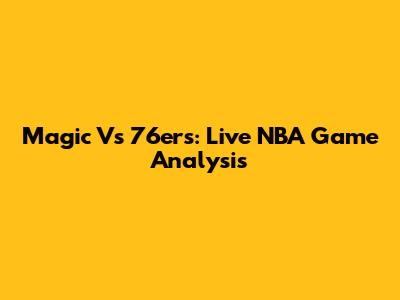 Magic Vs 76ers: Live NBA Game Analysis