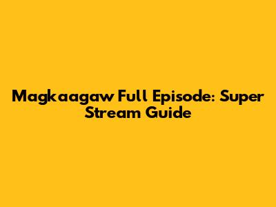 Magkaagaw Full Episode: Super Stream Guide