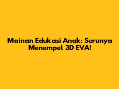 Mainan Edukasi Anak: Serunya Menempel 3D EVA!