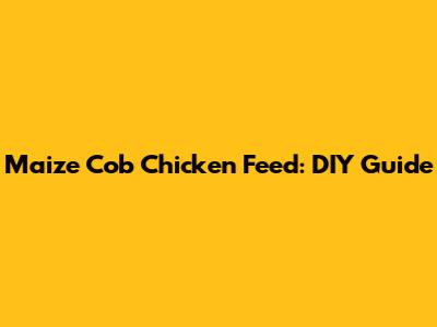 Maize Cob Chicken Feed: DIY Guide