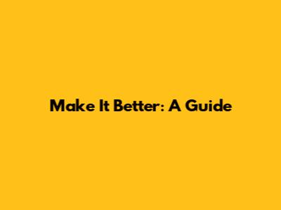 Make It Better: A Guide
