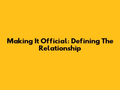 Making It Official: Defining The Relationship