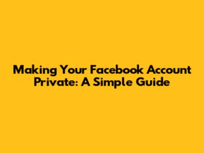 Making Your Facebook Account Private: A Simple Guide