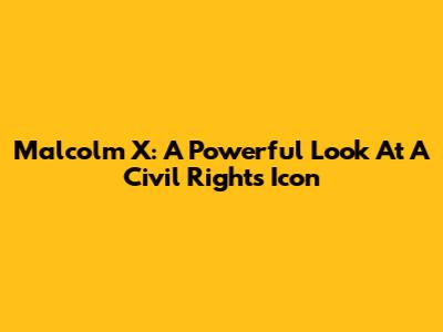 Malcolm X: A Powerful Look At A Civil Rights Icon