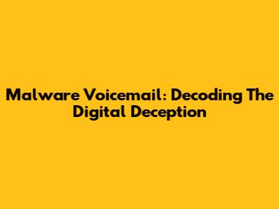 Malware Voicemail: Decoding The Digital Deception