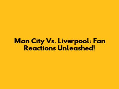 Man City Vs. Liverpool: Fan Reactions Unleashed!