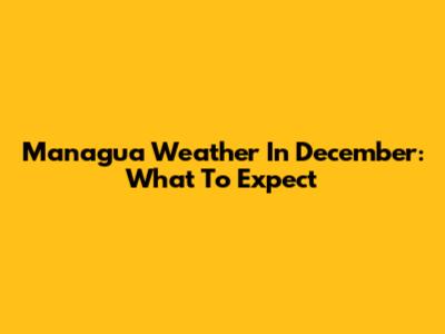 Managua Weather In December: What To Expect