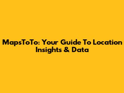 MapsToTo: Your Guide To Location Insights & Data