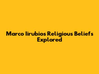 Marco Iirubio's Religious Beliefs Explored