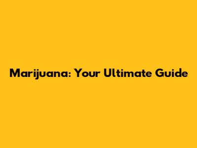 Marijuana: Your Ultimate Guide