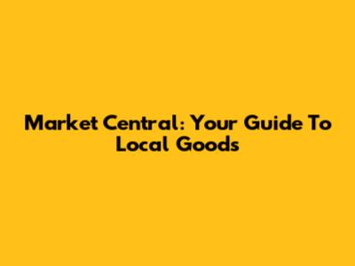 Market Central: Your Guide To Local Goods