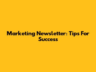 Marketing Newsletter: Tips For Success