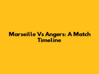 Marseille Vs Angers: A Match Timeline