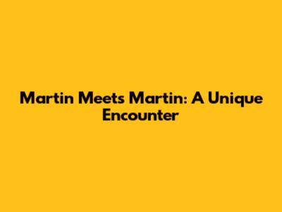 Martin Meets Martin: A Unique Encounter