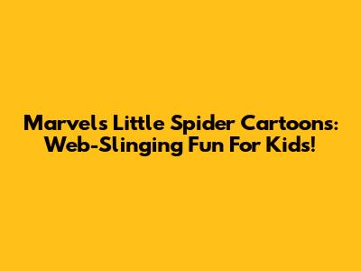 Marvel's Little Spider Cartoons: Web-Slinging Fun For Kids!