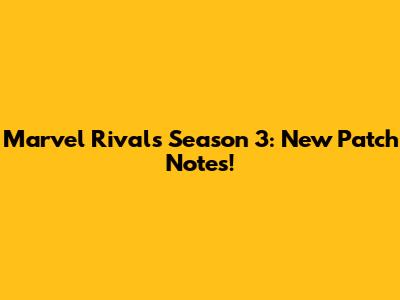 Marvel Rivals Season 3: New Patch Notes!