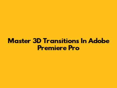 Master 3D Transitions In Adobe Premiere Pro