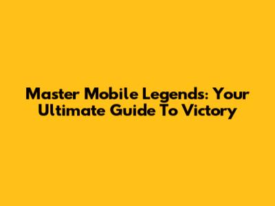 Master Mobile Legends: Your Ultimate Guide To Victory