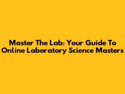 Master The Lab: Your Guide To Online Laboratory Science Masters