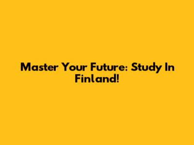 Master Your Future: Study In Finland!