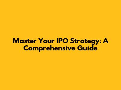 Master Your IPO Strategy: A Comprehensive Guide