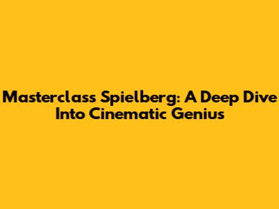 Masterclass Spielberg: A Deep Dive Into Cinematic Genius